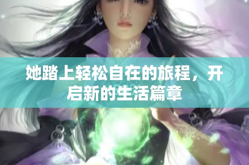 她踏上轻松自在的旅程，开启新的生活篇章