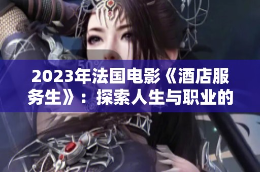 2023年法国电影《酒店服务生》：探索人生与职业的交织之旅