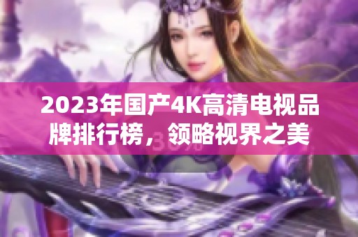 2023年国产4K高清电视品牌排行榜，领略视界之美