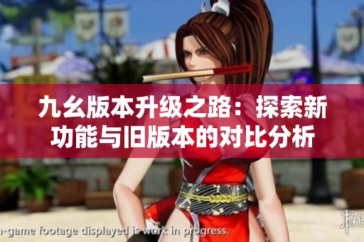 九幺版本升级之路：探索新功能与旧版本的对比分析