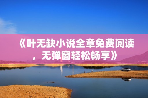 《叶无缺小说全章免费阅读，无弹窗轻松畅享》