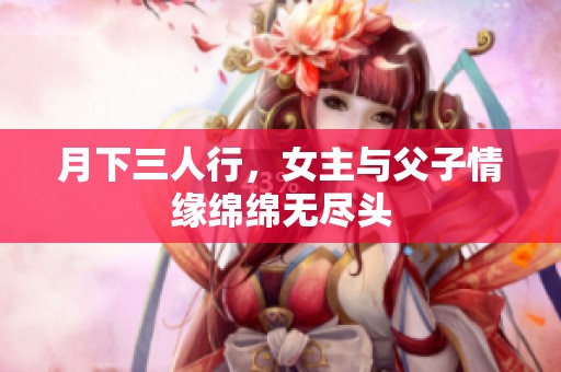 月下三人行，女主与父子情缘绵绵无尽头