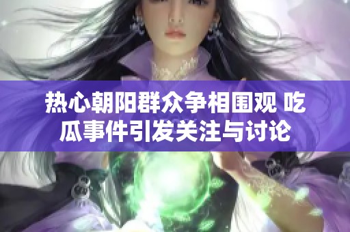 热心朝阳群众争相围观 吃瓜事件引发关注与讨论