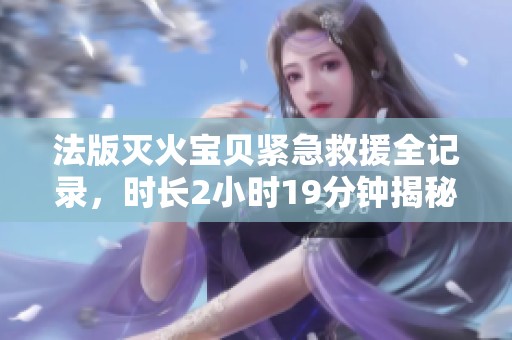 法版灭火宝贝紧急救援全记录，时长2小时19分钟揭秘救火过程