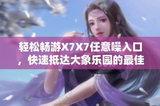 轻松畅游X7X7任意噪入口，快速抵达大象乐园的最佳路线