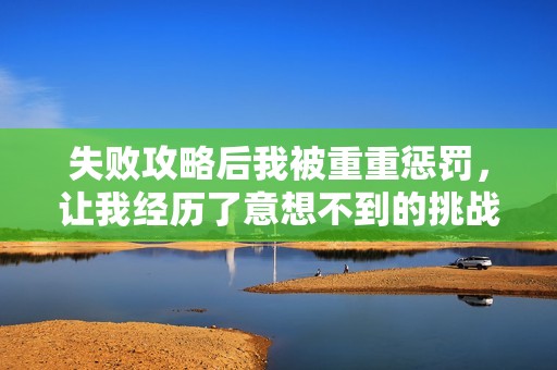 失败攻略后我被重重惩罚，让我经历了意想不到的挑战