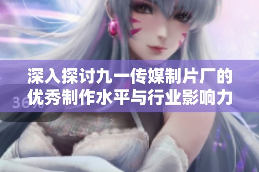 深入探讨九一传媒制片厂的优秀制作水平与行业影响力