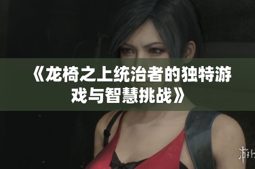 《龙椅之上统治者的独特游戏与智慧挑战》