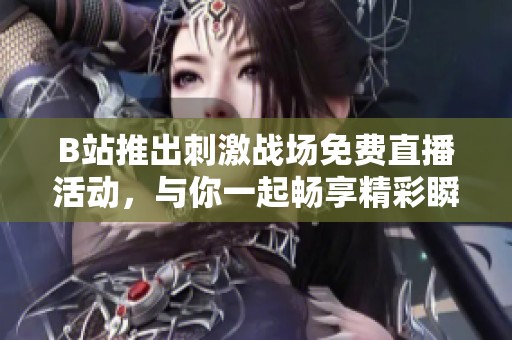 B站推出刺激战场免费直播活动，与你一起畅享精彩瞬间