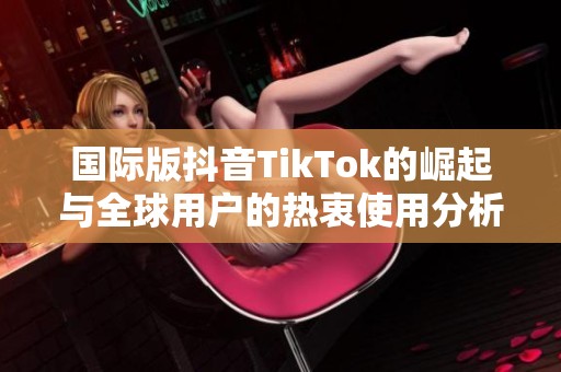 国际版抖音TikTok的崛起与全球用户的热衷使用分析