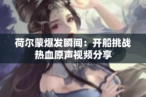 荷尔蒙爆发瞬间：开船挑战热血原声视频分享