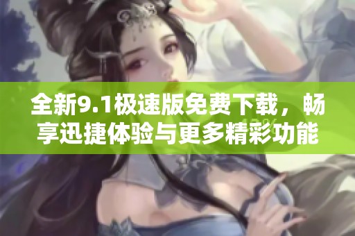全新9.1极速版免费下载，畅享迅捷体验与更多精彩功能