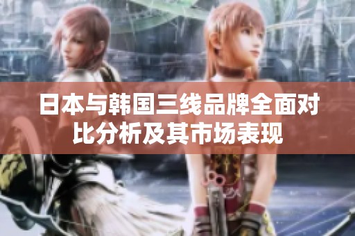 日本与韩国三线品牌全面对比分析及其市场表现