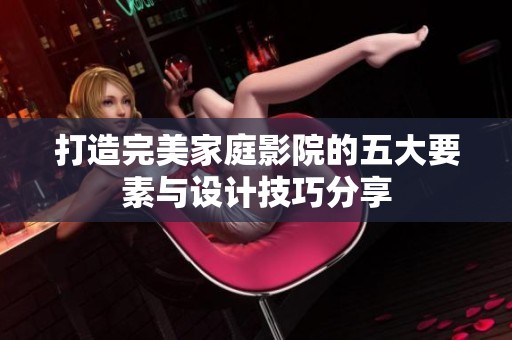 打造完美家庭影院的五大要素与设计技巧分享