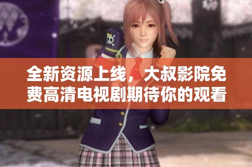 全新资源上线，大叔影院免费高清电视剧期待你的观看体验