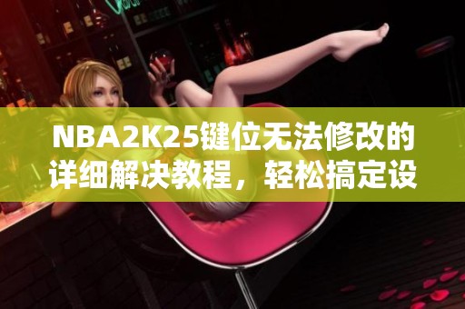 NBA2K25键位无法修改的详细解决教程，轻松搞定设置问题