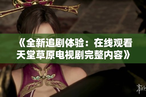 《全新追剧体验：在线观看天堂草原电视剧完整内容》