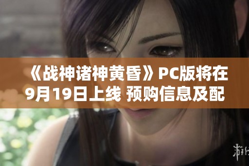 《战神诸神黄昏》PC版将在9月19日上线 预购信息及配置要求详解