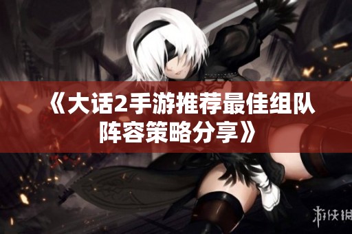 《大话2手游推荐最佳组队阵容策略分享》