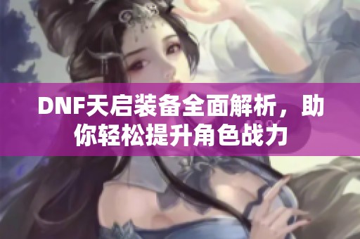 DNF天启装备全面解析，助你轻松提升角色战力