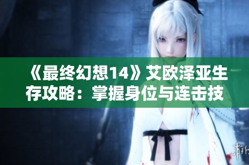 《最终幻想14》艾欧泽亚生存攻略：掌握身位与连击技巧