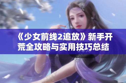 《少女前线2追放》新手开荒全攻略与实用技巧总结