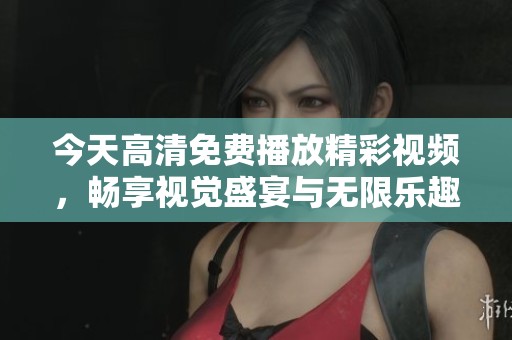 今天高清免费播放精彩视频，畅享视觉盛宴与无限乐趣