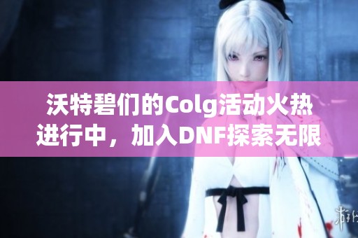 沃特碧们的Colg活动火热进行中，加入DNF探索无限可能！
