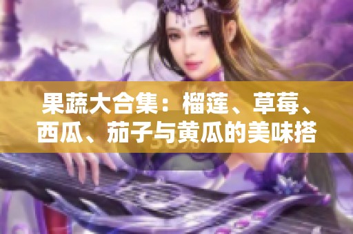 果蔬大合集：榴莲、草莓、西瓜、茄子与黄瓜的美味搭配