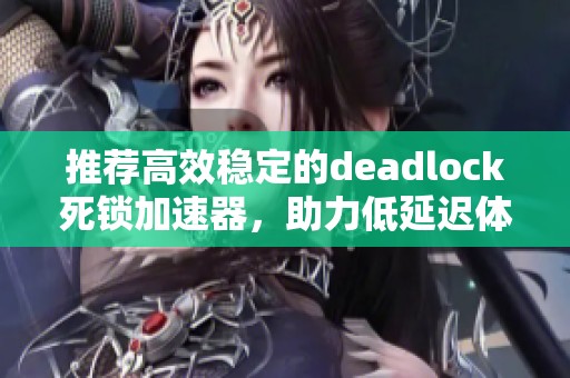 推荐高效稳定的deadlock死锁加速器，助力低延迟体验