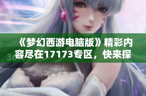《梦幻西游电脑版》精彩内容尽在17173专区，快来探索吧！