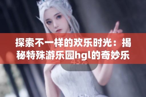 探索不一样的欢乐时光：揭秘特殊游乐园hgl的奇妙乐趣