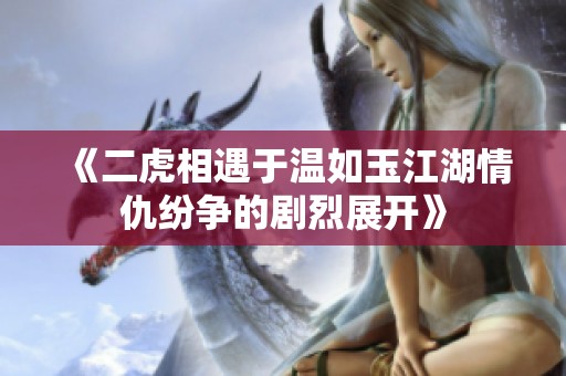 《二虎相遇于温如玉江湖情仇纷争的剧烈展开》