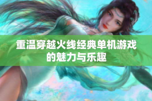 重温穿越火线经典单机游戏的魅力与乐趣