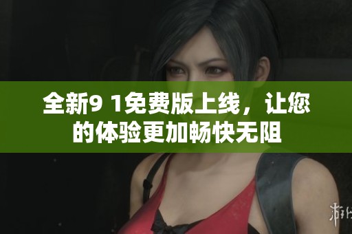 全新9 1免费版上线，让您的体验更加畅快无阻