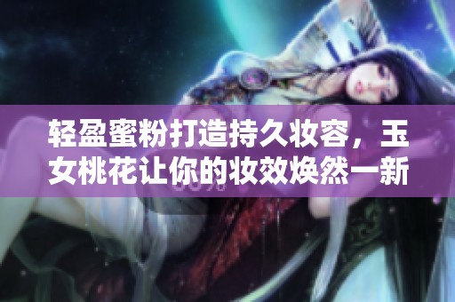 轻盈蜜粉打造持久妆容，玉女桃花让你的妆效焕然一新