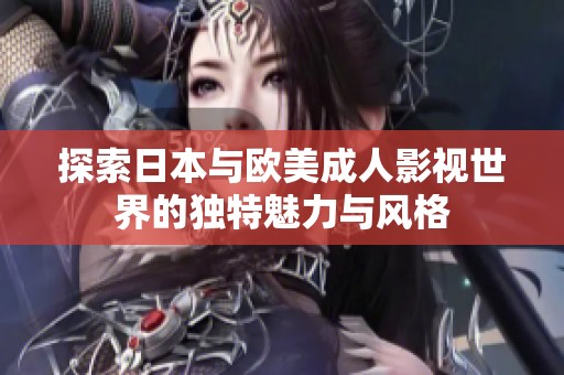探索日本与欧美成人影视世界的独特魅力与风格