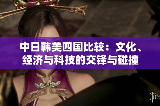 中日韩美四国比较：文化、经济与科技的交锋与碰撞