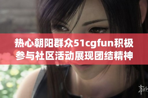 热心朝阳群众51cgfun积极参与社区活动展现团结精神