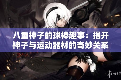 八重神子的球棒趣事：揭开神子与运动器材的奇妙关系