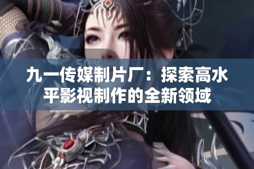 九一传媒制片厂：探索高水平影视制作的全新领域