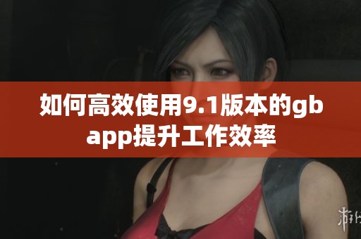 如何高效使用9.1版本的gbapp提升工作效率