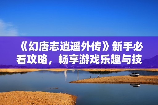 《幻唐志逍遥外传》新手必看攻略，畅享游戏乐趣与技巧分享