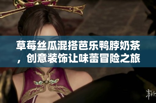 草莓丝瓜混搭芭乐鸭脖奶茶，创意装饰让味蕾冒险之旅
