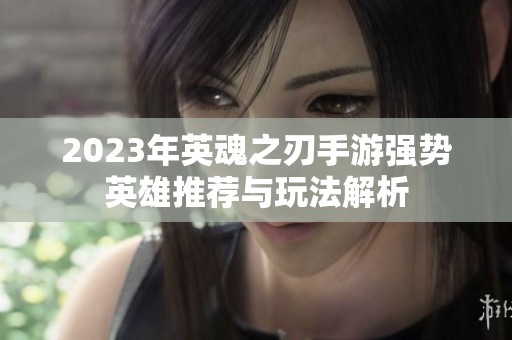 2023年英魂之刃手游强势英雄推荐与玩法解析