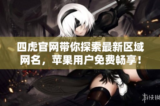 四虎官网带你探索最新区域网名，苹果用户免费畅享！