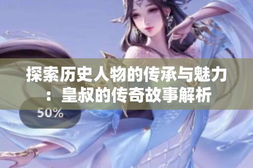 探索历史人物的传承与魅力：皇叔的传奇故事解析