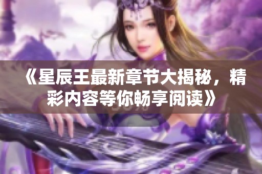《星辰王最新章节大揭秘，精彩内容等你畅享阅读》