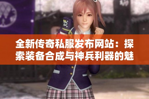 全新传奇私服发布网站：探索装备合成与神兵利器的魅力