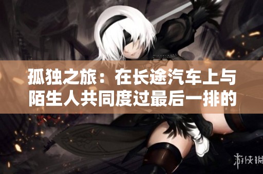 孤独之旅：在长途汽车上与陌生人共同度过最后一排的时光